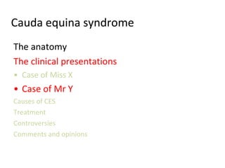 Cauda equina syndrome The anatomy The clinical presentations Case of Miss X Case of Mr Y Causes of CES Treatment Controversies Comments and opinions 