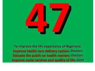 47 To improve the life expectancy of Nigerians: Improve health care delivery system-  Doctors Educate the public on health matters-  Doctors Improve social services and quality of life-  Govt 