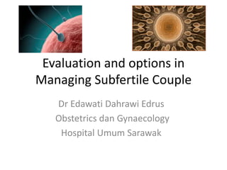 Evaluation and options in
Managing Subfertile Couple
Dr Edawati Dahrawi Edrus
Obstetrics dan Gynaecology
Hospital Umum Sarawak
 