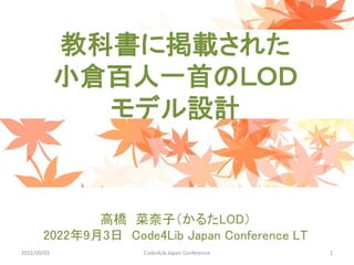 教科書に掲載された
小倉百人一首のＬＯＤ
モデル設計
高橋 菜奈子（かるたLOD）
2022年9月3日 Code4Lib Japan Conference LT
2022/09/03 Code4Lib Japan Conference 1
 