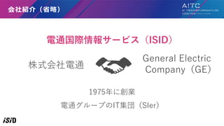 会社紹介（省略）
株式会社電通
1975年に創業
電通グループのIT集団（SIer）
General Electric
Company（GE）
電通国際情報サービス（ISID）
 