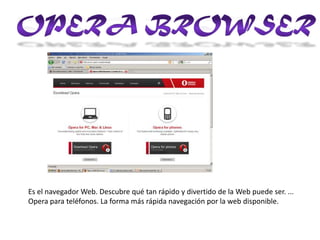 Opera BrowserEs el navegador Web. Descubre qué tan rápido y divertido de la Web puede ser. ... Opera para teléfonos. La forma más rápida navegación por la web disponible.