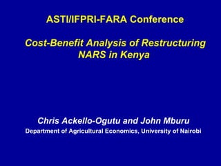 ASTI/IFPRI-FARA Conference Cost-Benefit Analysis of Restructuring NARS in Kenya   Chris   Ackello-Ogutu and John Mburu Department of Agricultural Economics, University of Nairobi 