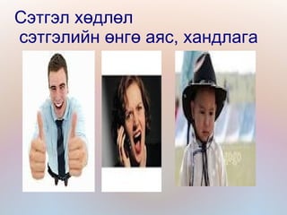 Сэтгэл хөдлөл
сэтгэлийн өнгө аяс, хандлага
 