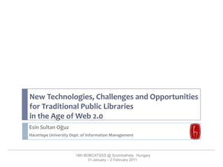 New Technologies, Challenges and Opportunities for Traditional Public Libraries  in the Age of Web 2.0  Esin Sultan Oğuz Hacettepe University Dept. of Information Management  19th BOBCATSSS@Szombathely,  Hungary 31 January – 2 February 2011 