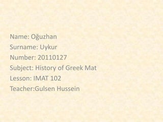 Name: Oğuzhan
Surname: Uykur
Number: 20110127
Subject: History of Greek Mat
Lesson: IMAT 102
Teacher:Gulsen Hussein
 