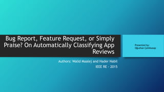 Bug Report, Feature Request, or Simply
Praise? On Automatically Classifying App
Reviews
Authors: Walid Maalej and Hader Nabil
IEEE RE - 2015
Presented by:
Oğuzhan Çalıkkasap
 