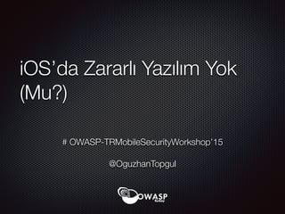 iOS’da Zararlı Yazılım Yok
(Mu?)
# OWASP-TRMobileSecurityWorkshop’15
@OguzhanTopgul
 