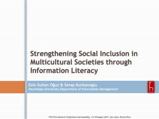 Strengthening Social Inclusion in Multicultural Societies through Information Literacy Esin Sultan Oğuz & SerapKurbanogluHacettepe University Department of Information Management 77th IFLA General Conference and Assembly, 13-18 August2011, San Juan, Puerto Rico  