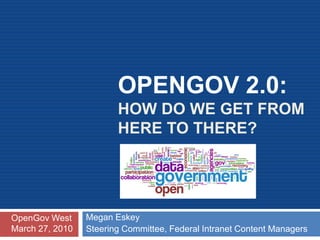 OPENGOV 2.0:
                        HOW DO WE GET FROM
                        HERE TO THERE?




OpenGov West     Megan Eskey
March 27, 2010   Steering Committee, Federal Intranet Content Managers
 