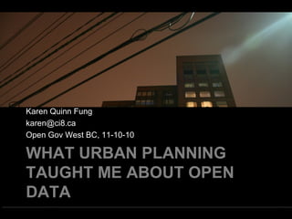 WHAT URBAN PLANNING
TAUGHT ME ABOUT OPEN
DATA
Karen Quinn Fung
karen@ci8.ca
Open Gov West BC, 11-10-10
 