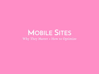 MOBILE SITES
Why They Matter + How to Optimize
 