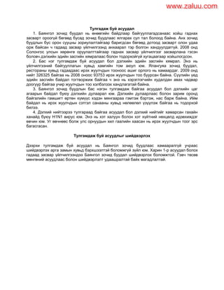 Тулгадаж буй асуудал
1. Баянгол зочид буудал нь өнөөгийн байдлаар байгууллагадсанаас хойш гаднах
засварт ороогүй бөгөөд бусад зочид буудлаас ялгарах сул тал болоод байна. Анх зочид
буудлын бус орон сууцны зориулалтайгаар баригдсан бөгөөд дотоод засварт олон удаа
орж байсан ч гадаад засвар үйлчилгээнд анхаарал тэр болгон хандуулдаггүй. 2008 онд
Солонгос улсын хөрөнгө оруулалттайгаар гаднах засвар үйлчилгээг засварлана гэсэн
боловч дэлхийн эдийн засгийн хямралаас болон тодорхойгүй хугацаагаар хойшлогдсон.
2. Бас нэг тулгамдаж буй асуудал бол дэлхийн эдийн засгийн хямрал. Энэ нь
үйлчилгээний байгууллагын хувьд хамгийн том аюул юм. Ялангуяа зочид буудал,
рестораны хувьд гадаадаас ирэх жуулчдын тооноос ашиг орлого нь хамаардаг. 2009 онд
нийт 326325 байгаа нь 2008 оноос 93753 ирэх жуулчдын тоо буурсан байна. Сүүлийн үед
эдийн засгийн байдал тогтворжиж байгаа ч энэ нь хэрэглэгчийн худалдан авах чадвар
доогуур байгаа учир жуулчдын тоо хэлбэлзэх хандлагатай байна.
3. Баянгол зочид буудлын бас нэгэн тулгамдаж байгаа асуудал бол дэлхийн цаг
агаарын байдал буюу дэлхийн дулаарал юм. Дэлхийн дулаарлаас болон зарим оронд
байгалийн гамшигт өртөн хүмүүс хэдэн мянгаараа гэмтэж бэртэж, нас барж байна. Ийм
байдал нь ирэх жуулчдын сэтгэл санааны хувьд нөлөөлөл үзүүлэж байгаа нь тодорхой
билээ.
4. Дэлхий нийтээрээ тулгараад байгаа асуудал бол дэлхий нийтийг хамарсан гахайн
ханайд буюу H1N1 вирус юм. Энэ нь хэт халуун болон хэт хүйтний нөхцөлд идэвхиждэг
өвчин юм. Уг өвчнөөс болж улс орнуудын хил гаалийн хаасан нь ирэх жуулчдын тоог эрс
багасгасан.
Тулгамдаж буй асуудлыг шийдвэрлэх
Дээрхи тулгамдаж буй асуудал нь Баянгол зочид буудлаас хамааралгүй учраас
шийдвэрлэх арга замын хувьд бэрхшээлтэй боломжгүй зүйл юм. Харин 1-р асуудал болох
гадаад засвар үйлчилгээндээ Баянгол зочид буудал шийдвэрлэх боломжтой. Гэвч төсөв
мөнгөний асуудлаас болон шийдвэрлэлт удаашралтай байх магадлалтай.
www.zaluu.comwww.zaluu.com
 