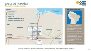 Bacia de Nova Fronteira com Alto Potencial Para Produção de Gás
1,1 Tcf (~200MM boe) já
declarados comerciais
(Campos de Gavião Real e
Gavião Azul)
Área total de 24.500 km²
Início da monetização do gás
através de usinas
termoelétricas em fase de
desenvolvimento pela
MPX/Petra (3.722 MW já
licenciados)
~60% taxa de sucesso (28
poços perfurados)
Bacia do Parnaíba
BACIA DO PARNAÍBA
27
Nova Província de Gás
 