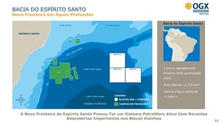 A Nova Fronteira do Espírito Santo Provou Ter um Sistema Petrolífero Ativo Com Recentes
Descobertas Importantes nos Blocos Vizinhos
3 blocos operados pela
Perenco (50% participação
OGX)
Área total de ~2.172 km²
Lâmina d’água média de
~1.000 m
Bacia do Espírito Santo
BACIA DO ESPÍRITO SANTO
31
Nova Fronteira em Águas Profundas
 