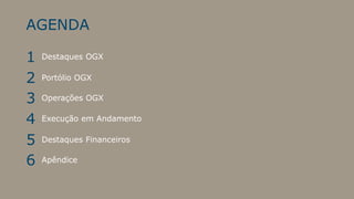 AGENDA

1   Destaques OGX


2   Portólio OGX

3   Operações OGX

4   Execução em Andamento


5   Destaques Financeiros

6   Apêndice
 