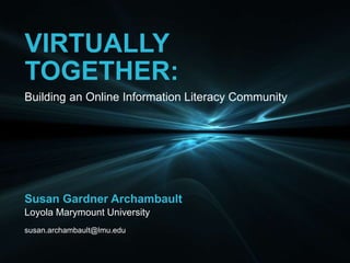 VIRTUALLY
TOGETHER:
Susan Gardner Archambault
Loyola Marymount University
susan.archambault@lmu.edu
Building an Online Information Literacy Community
 