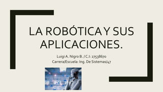 LA ROBÓTICAY SUS
APLICACIONES.
Luigi A. Nigro B. / C.I: 27538670
Carrera/Escuela: Ing. De Sistemas/47
 