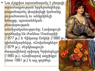 • Նա ճշգրիտ արտահայտել է բնորդի
տրամադրության նրբերանգները,
բացահայտել փարիզեցի կանանց
յուրահատուկ ու անկրկնելի
հմայքը, պատանեկան
բնավորության
անմիջականությունըֈ Լավագույն
գործերից են Ժաննա Սամարիի
(1877 թ.) և Վիկտոր Շոկեի (1880 թ.)
դիմանկարները, «Հովանոցներ»
(1879 թ.), «Երկնագույն
ժապավենով օրիորդ Գրիմպելը»
(1880 թ.), «Հովհարով աղջիկը»
(մոտ 1881 թ.) և այլ գործերֈ
 