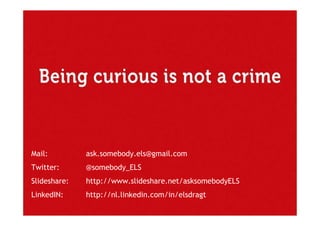 Mail:         ask.somebody.els@gmail.com
Twitter:      @somebody_ELS
Slideshare:   http://www.slideshare.net/asksomebodyELS
LinkedIN:     http://nl.linkedin.com/in/elsdragt
 