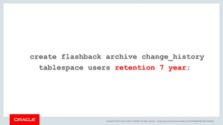 Copyright © 2019, Oracle and/or its affiliates. All rights reserved. |
create flashback archive change_history
tablespace users retention 7 year;
blogs.oracle.com/sql www.youtube.com/c/TheMagicOfSQL @ChrisRSaxon
 