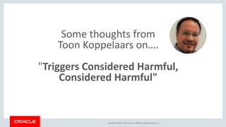 Copyright © 2019, Oracle and/or its affiliates. All rights reserved. |
Some thoughts from
Toon Koppelaars on….
"Triggers Considered Harmful,
Considered Harmful"
 