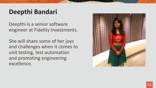 Deepthi Bandari
Deepthi is a senior software
engineer at Fidelity Investments.
She will share some of her joys
and challenges when it comes to
unit testing, test automation
and promoting engineering
excellence.
 
