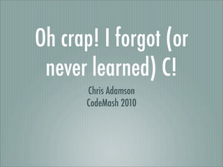 Oh crap! I forgot (or
 never learned) C!
       Chris Adamson
       CodeMash 2010
 