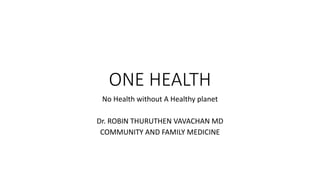ONE HEALTH
No Health without A Healthy planet
Dr. ROBIN THURUTHEN VAVACHAN MD
COMMUNITY AND FAMILY MEDICINE
 