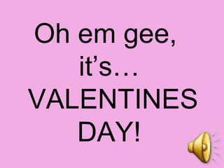 Oh em gee,  it’s…  VALENTINES DAY! 