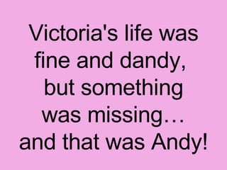 Victoria's life was fine and dandy,  but something  was missing…  and that was Andy! 