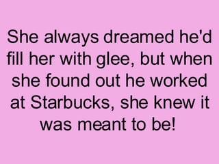 She always dreamed he'd fill her with glee, but when she found out he worked at Starbucks, she knew it was meant to be!   