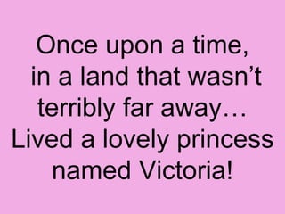 Once upon a time,  in a land that wasn’t terribly far away… Lived a lovely princess named Victoria! 