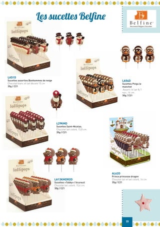19
L29KMD
Sucettes Saint-Nicolas.
Chocolat lait coloré, 15,8 cm.
35g / C21
LA54D
Sucettes Pingu le
manchot
Assorti 14 lait & 7
noir, 16 cm.
30g / C21
LA13KMDROD
Sucettes «Tobby» l’écureuil
Chocolat lait coloré, 15,6 cm.
30g / C21
AL62D
Prince princesse dragon
Chocolat lait et lait coloré, 16 cm
35g / C21
LA51D
Sucettes assorties Bonhommes de neige
Chocolat blanc et lait décoré 15 cm
35g / C21
Les sucettes Belfine
 