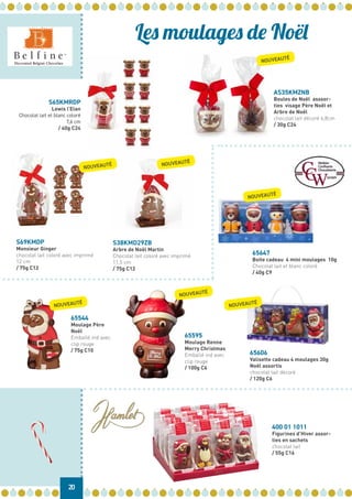 400 01 1011
Figurines d’Hiver assor-
ties en sachets
chocolat lait
/ 55g C16
20
Les moulages de Noël
65647
Boite cadeau 4 mini moulages 10g
Chocolat lait et blanc coloré
/ 40g C9
S38KMD29ZB
Arbre de Noël Martin
Chocolat lait coloré avec imprimé
11,5 cm
/ 75g C12
S69KMDP
Monsieur Ginger
chocolat lait coloré avec imprimé
12 cm
/ 75g C12
65544
Moulage Père
Noël
Emballé ind avec
clip rouge
/ 75g C10
65595
Moulage Renne
Merry Christmas
Emballé ind avec
clip rouge
/ 100g C6
65606
Valisette cadeau 4 moulages 30g
Noël assortis
chocolat lait décoré
/ 120g C6
NOUVEAUTÉ NOUVEAUTÉ
NOUVEAUTÉ
NOUVEAUTÉ
NOUVEAUTÉ
NOUVEAUTÉ
NOUVEAUTÉ
S65KMRDP
Lewis l’Elan
Chocolat lait et blanc coloré
7,6 cm
/ 40g C24
AS35KMZNB
Boules de Noël asssor-
ties visage Père Noël et
Arbre de Noël
chocolat lait décoré 6,8cm
/ 30g C24
 