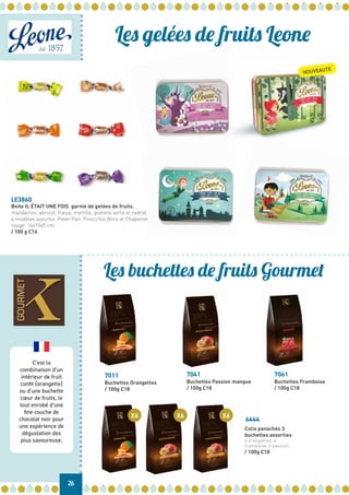 C’est la
combinaison d’un
intérieur de fruit
confit (orangette)
ou d’une buchette
cœur de fruits, le
tout enrobé d’une
fine couche de
chocolat noir pour
une expérience de
dégustation des
plus savoureuse.
X6 X6
Colis panachés 3
buchettes assorties
6 orangettes, 6
framboise, 6 passion
/ 100g C18
6444
7011 7041 7061
Buchettes Orangettes
/ 100g C18
Buchettes Passion mangue
/ 100g C18
Buchettes Framboise
/ 100g C18
26
Les gelées de fruits Leone
Les buchettes de fruits Gourmet
NOUVEAUTÉ
X6
LE3860
Boite IL ÉTAIT UNE FOIS garnie de gelées de fruits.
mandarine, abricot, fraise, myrtille, pomme verte et cedrat
4 modèles assortis Peter Pan Pinocchio Alice et Chaperon
rouge. 14x10x5 cm.
/ 100 g C16
 