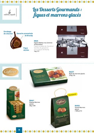 RR25
Figues Rabitos vrac (environ
25 bouchées)
Figues enrobées de chocolat et
fourrées de ganache et
d’un soupçon de Brandy
1kg / C1
Enrobage
de chocolat
Figue
séchée
Ganache aromatisée
de Brandy
30
Les Desserts Gourmands :
figues et marrons glacés
84641
Display Marrons
glacés
20g / C50
84637
Boite de marrons glacés
275g / C6
84945
Sachet Marrons
glacés
/ 280 g C12
NOUVEAUTÉ
 