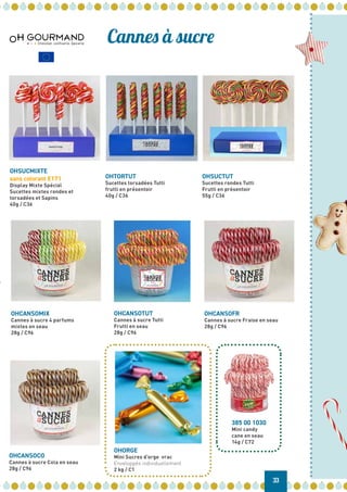 OHCANSOTUT
Cannes à sucre Tutti
Frutti en seau
28g / C96
OHTORTUT
Sucettes torsadées Tutti
frutti en présentoir
40g / C36
OHSUCMIXTE
sans colorant E171
Display Mixte Spécial
Sucettes mixtes rondes et
torsadées et Sapins
40g / C36
OHCANSOMIX
Cannes à sucre 4 parfums
mixtes en seau
28g / C96
OHCANSOCO
Cannes à sucre Cola en seau
28g / C96
385 00 1030
Mini candy
cane en seau
14g / C72
OHORGE
Mini Sucres d’orge vrac
Enveloppés individuellement
2 kg / C1
Cannes à sucre
33
OHCANSOFR
Cannes à sucre Fraise en seau
28g / C96
OHSUCTUT
Sucettes rondes Tutti
Frutti en présentoir
55g / C36
 