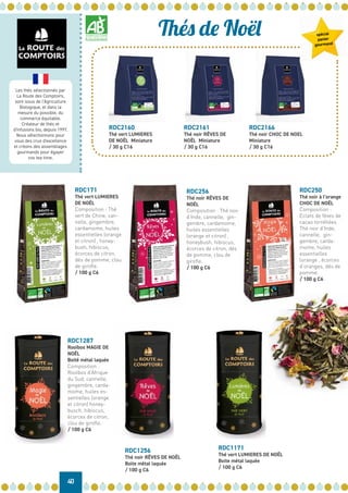 40
Thés de Noël
RDC171
Thé vert LUMIERES
DE NOËL
Composition : Thé
vert de Chine, can-
nelle, gingembre,
cardamome, huiles
essentielles (orange
et citron) , honey-
bush, hibiscus,
écorces de citron,
dés de pomme, clou
de girofle.
/ 100 g C6
RDC256
Thé noir RÊVES DE
NOËL
Composition : Thé noir
d’Inde, cannelle, gin-
gembre, cardamome,
huiles essentielles
(orange et citron) ,
honeybush, hibiscus,
écorces de citron, dés
de pomme, clou de
girofle.
/ 100 g C6
RDC250
Thé noir à l’orange
CHOC DE NOËL
Composition :
Eclats de fèves de
cacao torréfiées
Thé noir d’Inde,
cannelle, gin-
gembre, carda-
mome, huiles
essentielles
(orange , écorces
d’oranges, dés de
pomme.
/ 100 g C6
RDC2160
Thé vert LUMIERES
DE NOËL Miniature
/ 30 g C16
RDC2161
Thé noir RÊVES DE
NOËL Miniature
/ 30 g C16
RDC2166
Thé noir CHOC DE NOEL
Miniature
/ 30 g C16
Les thés sélectionnés par
La Route des Comptoirs,
sont issus de l’Agriculture
Biologique, et dans la
mesure du possible, du
commerce équitable.
Créateur de thés et
d'infusions bio, depuis 1997.
Nous sélectionnons pour
vous des crus d'excellence
et créons des assemblages
gourmands pour égayer
vos tea time.
RDC1171
Thé vert LUMIERES DE NOËL
Boite métal laquée
/ 100 g C6
RDC1287
Rooïbos MAGIE DE
NOËL
Boité métal laquée
Composition :
Rooïbos d’Afrique
du Sud, cannelle,
gingembre, carda-
mome, huiles es-
sentielles (orange
et citron) honey-
busch, hibiscus,
écorces de citron,
clou de girofle.
/ 100 g C6
RDC1256
Thé noir RÊVES DE NOËL
Boite métal laquée
/ 100 g C6
spécial
panier
gourmand
 