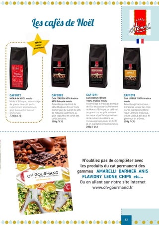 CAF1072
MOKA de NOEL moulu
Moka d’Ethiopie, assemblage
de grains rares et parti-
culièrement aromatiques,
goût puissant et saveur
onctueuse.
/ 250g C12
CAF1091
Café JUBILE 100% Arabica
moulu
Assemblage harmonieux
d’Arabicas venant des meil-
leures plantations d’Amé-
rique Centrale et du Sud,
le café JUBILE est doux et
généreux en arômes.
250g / C12
CAF1082
Café ITALIEN 60% Arabica
40% Robusta moulu
Assemblage équilibré de
60% d’Arabicas fins et fruits
d’Amérique du Sud et de 40%
de Robusta supérieurs au
goût vigoureux et corsé des
cafés africains.
250g / C12
CAF1071
Café DEGUSTATION
100% Arabica moulu
Assemblage d’Arabicas d’Afrique
de l’Est et plus particulièrement
de Mokas d’Ethiopie, ce café est
un grand cru au goût puissant,
onctueux et parfumé provenant
de la culture de caféiers se-
mi-sauvages poussant en forêt
et en plantations traditionnelles.
250g / C12
N’oubliez pas de compléter avec
les produits du cat permanent des
gammes AMARELLI BARNIER ANIS
FLAVIGNY LEONE CHIPS etc…
Ou en allant sur notre site internet
www.oh-gourmand.fr
- AVRIL 2019 À AVRIL 2020 -
Les cafés de Noël
41
spécial
panier
gourmand
 
