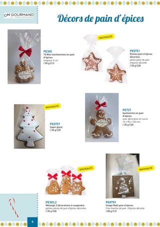 6
Décors de pain d’épices
PE305
10 Mini-bonhommes en pain
d’épices
longueur 6 cm
/ 50 g C12
PE0751
Etoiles pain d’épices
décorées
petite pièce de pain
d’épices décorée
/ 25 g C20
PE0757
Sapin glacé
/ 35 g C20
PE727
bonhomme en pain
d’épices
avec décoration en sucre
15 x 95 x 120 mm
/ 35 g C20
PE302,2
Mélange 3 décorations à suspendre
petites pièces de pain d’épices décorées
/ 35 g C30
PE0759
Image Noël pain d’épices
Fine tranche de pain d’épices décorée
/ 80 g C12
NOUVEAUTÉ
NOUVEAUTÉ
NOUVEAUTÉ
NOUVEAUTÉ
 