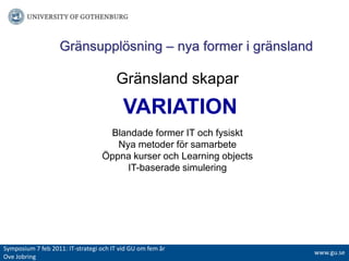 ҰäԲܱöԾԲ – nya former i gränsland  Gränsland skaparVARIATIONBlandade former IT och fysisktNya metoder för samarbeteÖppna kurser och LearningobjectsIT-baserade simuleringSymposium 7 feb 2011: IT-strategiochITvidGUomfemår Ove Jobringwww.gu.se