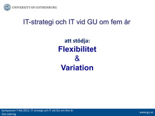IT-strategi och IT vid GU om fem år att stödja: Flexibilitet&VariationSymposium 7 feb 2011: IT-strategiochITvidGUomfemår Ove Jobringwww.gu.se