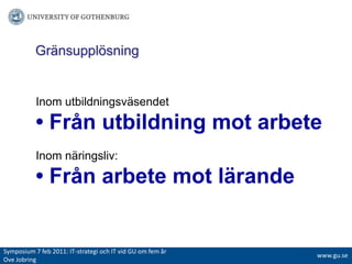 ҰäԲܱöԾԲ Inom utbildningsväsendet• Från utbildning mot arbeteInom näringsliv:• Från arbete mot lärandeSymposium 7 feb 2011: IT-strategiochITvidGUomfemår Ove Jobringwww.gu.se