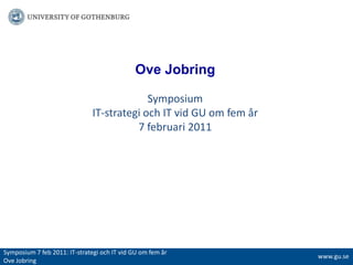 Ove Jobring Symposium  IT-strategi och IT vid GU om fem år7 februari 2011 Symposium 7 feb 2011: IT-strategi och IT vid GU om fem år  Ove Jobring www.gu.se 