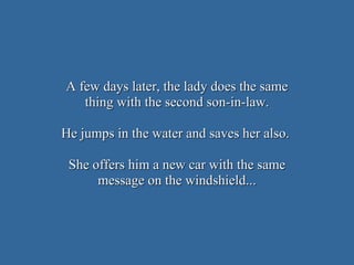 A few days later, the lady does the same thing with the second son-in-law. He jumps in the water and saves her also.  She offers him a new car with the same message on the windshield... 
