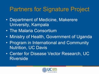 Partners for Signature Project Department of Medicine, Makerere University, Kampala The Malaria Consortium Ministry of Health, Government of Uganda Program in International and Community Nutrition, UC Davis Center for Disease Vector Research, UC Riverside 