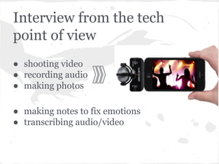 Interview from the tech
point of view
● shooting video
● recording audio
● making photos
● making notes to fix emotions
● transcribing audio/video
 