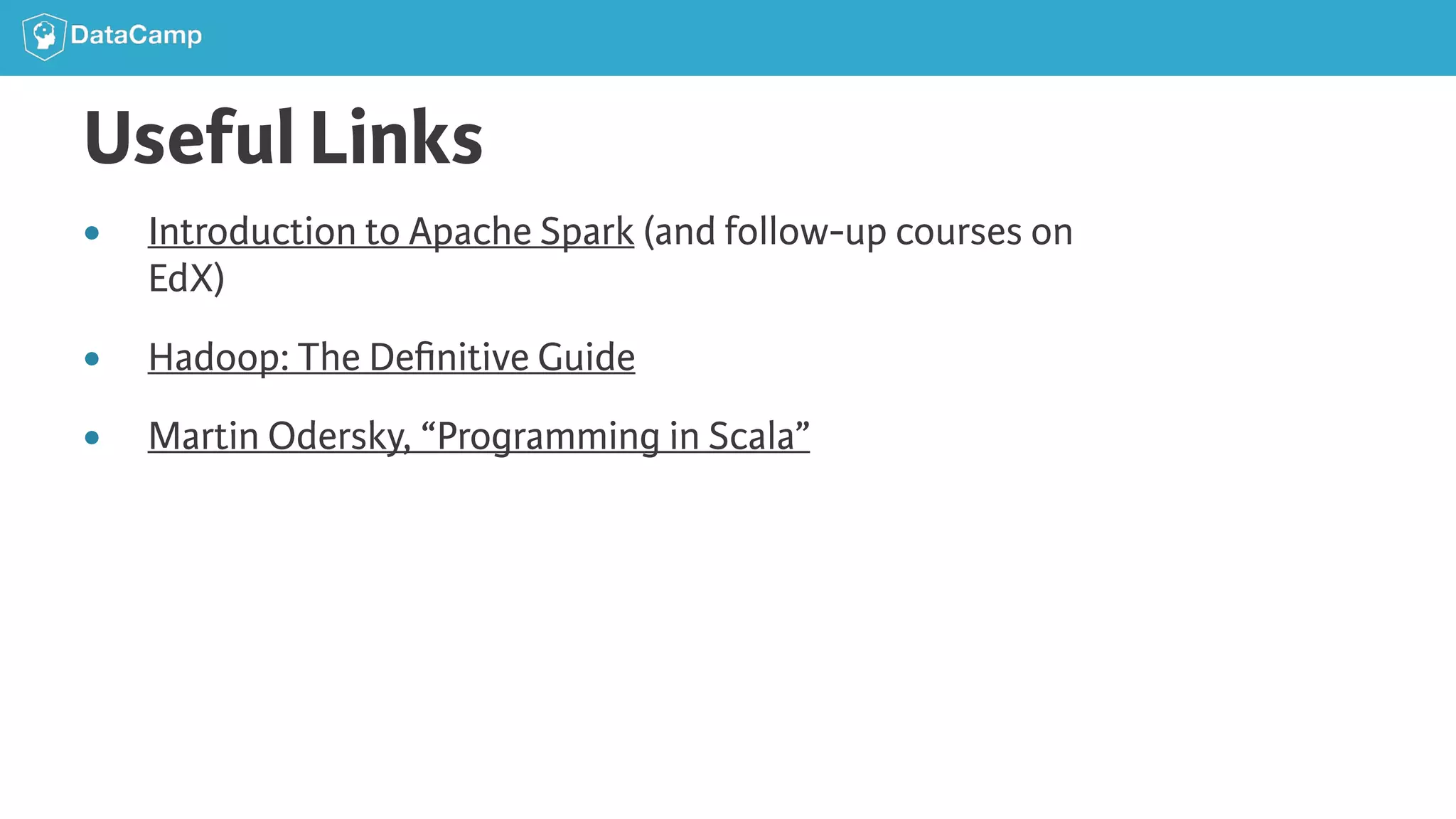 Useful Links ● Introduction to Apache Spark (and follow-up courses on EdX) ● Hadoop: The Deﬁnitive Guide ● Martin Odersky, “Programming in Scala” 