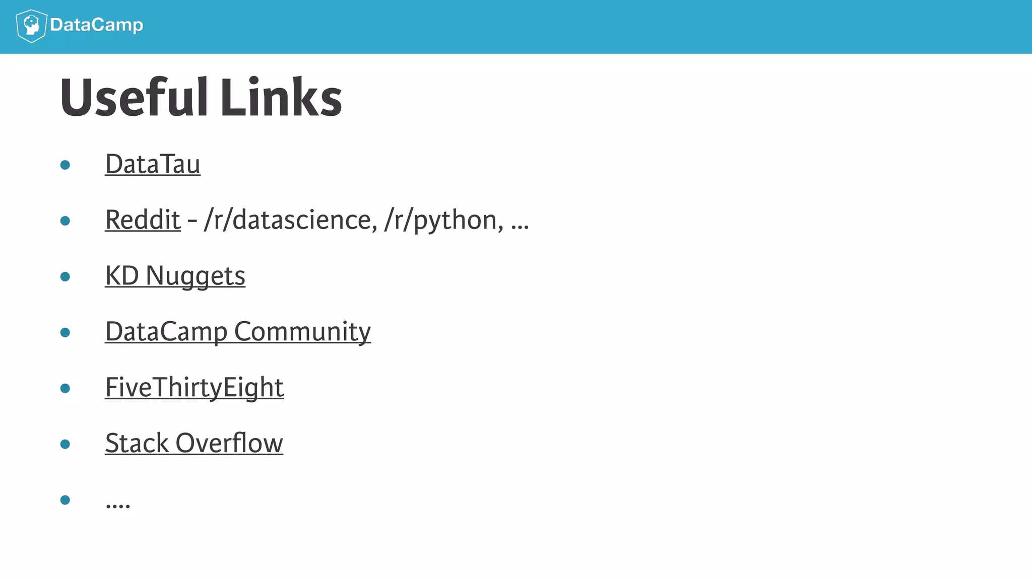 Useful Links ● DataTau ● Reddit - /r/datascience, /r/python, … ● KD Nuggets ● DataCamp Community ● FiveThirtyEight ● Stack Overﬂow ● …. 